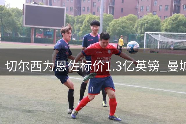 切尔西为恩佐标价1.3亿英镑 曼城或压哨完成重磅签约
